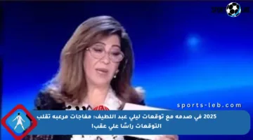 2025 في صدمة مع توقعات ليلى عبد اللطيف: مفاجآت مرعبة تقلب التوقعات رأسًا على عقب!